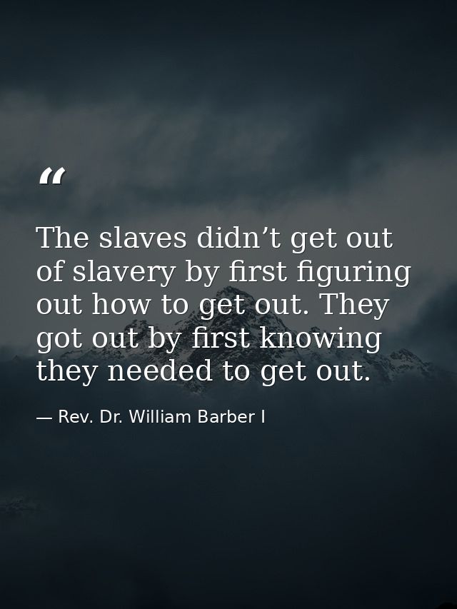 The slaves didn’t get out of slavery by first figuring out how to get out. They got out by first knowing they needed to  — Rev. Dr. William Barber I