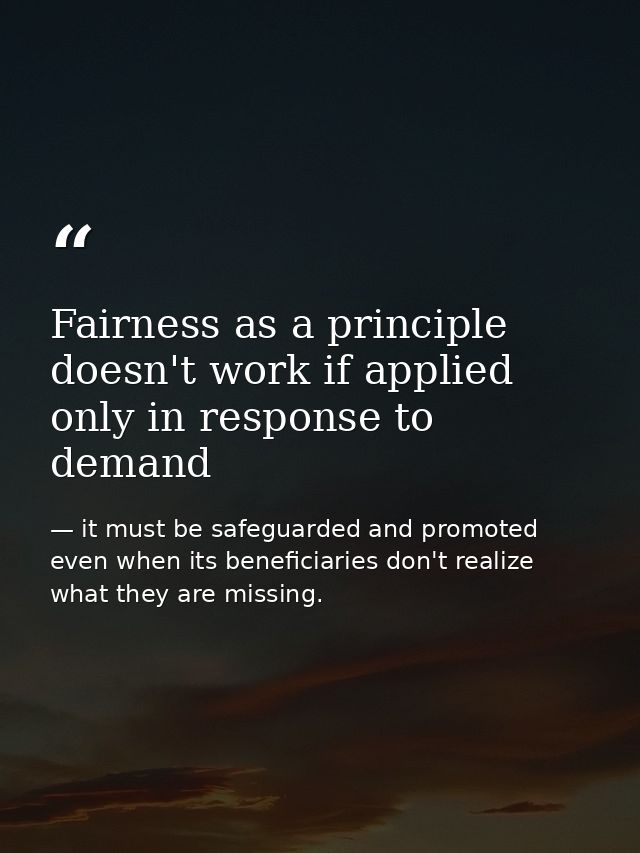 Fairness as a principle doesn't work if applied only in response to demand — it must be safeguarded and promoted even when its beneficiaries don't realize what they are missing.