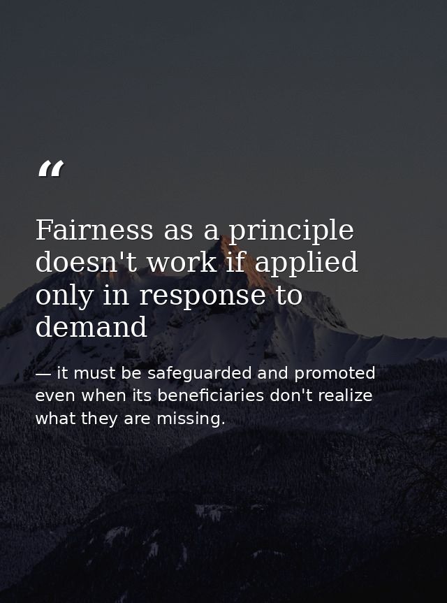 Fairness as a principle doesn't work if applied only in response to demand — it must be safeguarded and promoted even when its beneficiaries don't realize what they are missing.