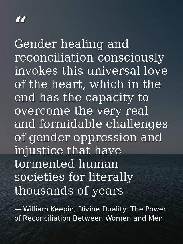 Gender healing and reconciliation consciously invokes this universal love of the heart, which in the end has the capacit — William Keepin, Divine Duality: The Power of Reconciliation Between Women and Men