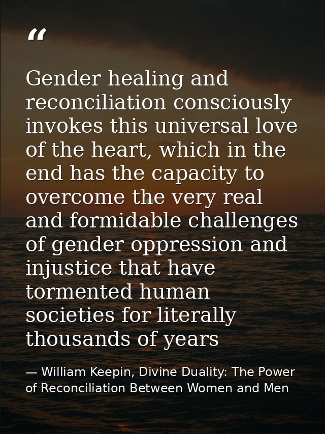 Gender healing and reconciliation consciously invokes this universal love of the heart, which in the end has the capacit — William Keepin, Divine Duality: The Power of Reconciliation Between Women and Men