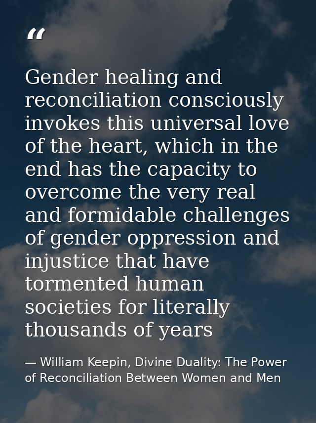 Gender healing and reconciliation consciously invokes this universal love of the heart, which in the end has the capacit — William Keepin, Divine Duality: The Power of Reconciliation Between Women and Men