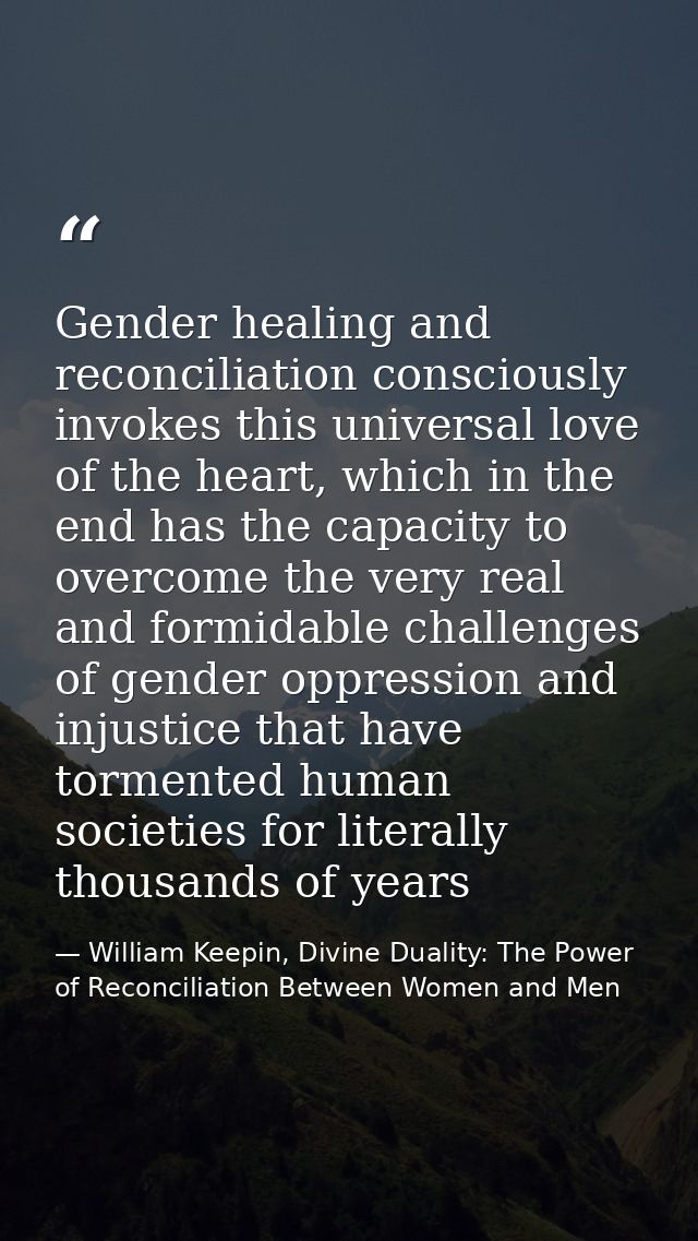 Gender healing and reconciliation consciously invokes this universal love of the heart, which in the end has the capacit — William Keepin, Divine Duality: The Power of Reconciliation Between Women and Men