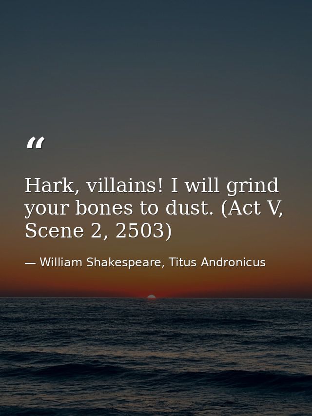 Hark, villains! I will grind your bones to dust. (Act V, Scene 2, 2503) — William Shakespeare, Titus Andronicus