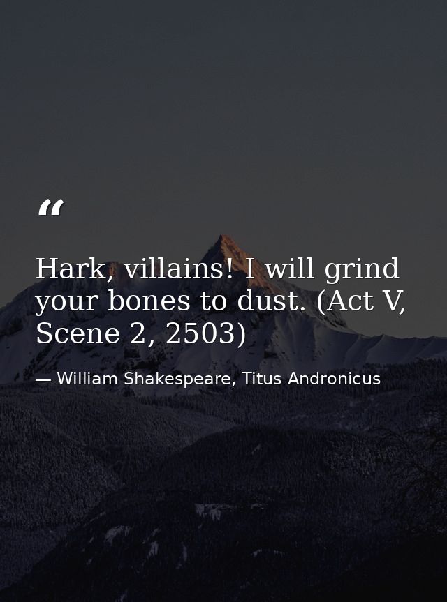 Hark, villains! I will grind your bones to dust. (Act V, Scene 2, 2503) — William Shakespeare, Titus Andronicus