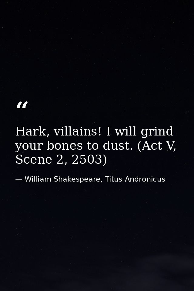 Hark, villains! I will grind your bones to dust. (Act V, Scene 2, 2503) — William Shakespeare, Titus Andronicus