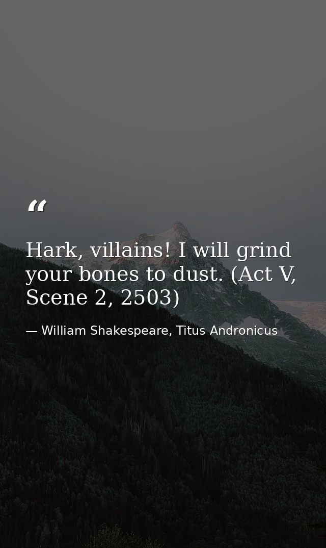 Hark, villains! I will grind your bones to dust. (Act V, Scene 2, 2503) — William Shakespeare, Titus Andronicus