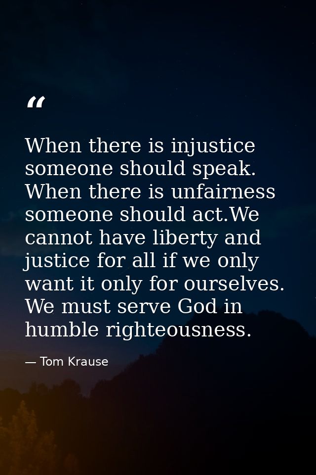 When there is injustice someone should speak. When there is unfairness someone should act.We cannot have liberty and jus — Tom Krause