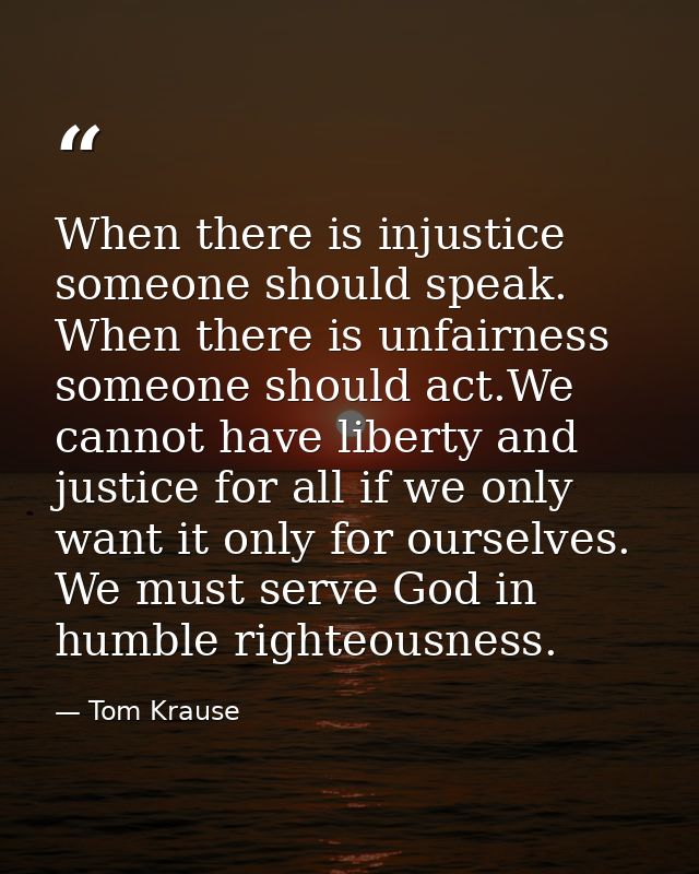 When there is injustice someone should speak. When there is unfairness someone should act.We cannot have liberty and jus — Tom Krause