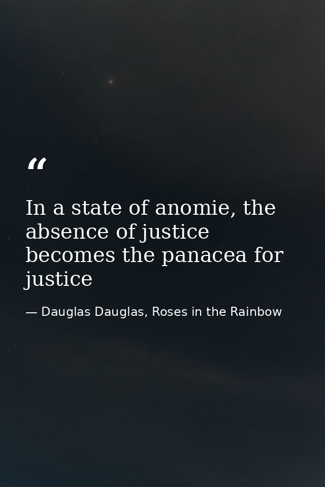 In a state of anomie, the absence of justice becomes the panacea for justice — Dauglas Dauglas, Roses in the Rainbow