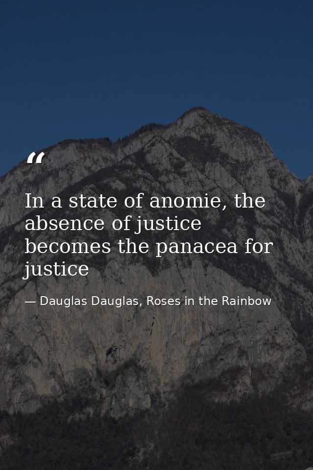 In a state of anomie, the absence of justice becomes the panacea for justice — Dauglas Dauglas, Roses in the Rainbow