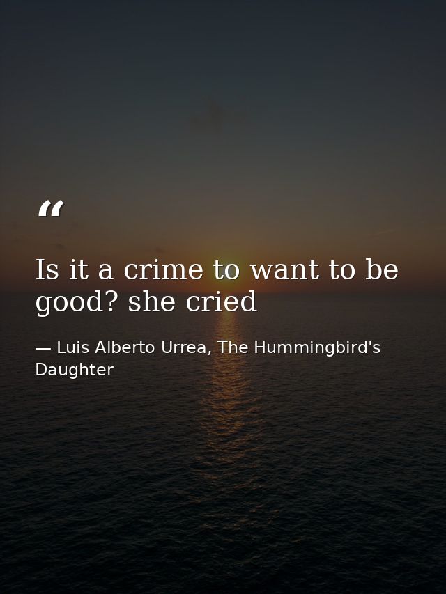 Is it a crime to want to be good? she cried — Luis Alberto Urrea, The Hummingbird's Daughter