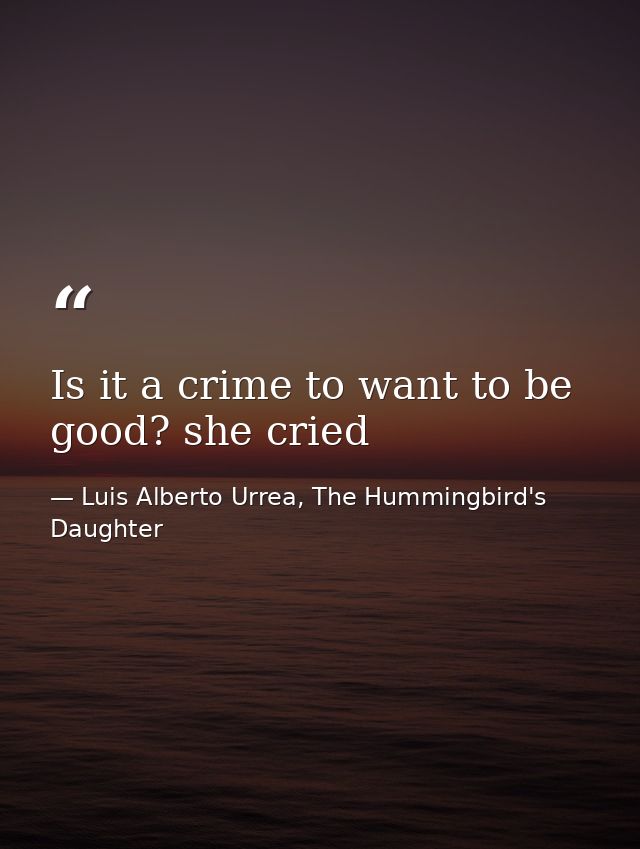 Is it a crime to want to be good? she cried — Luis Alberto Urrea, The Hummingbird's Daughter