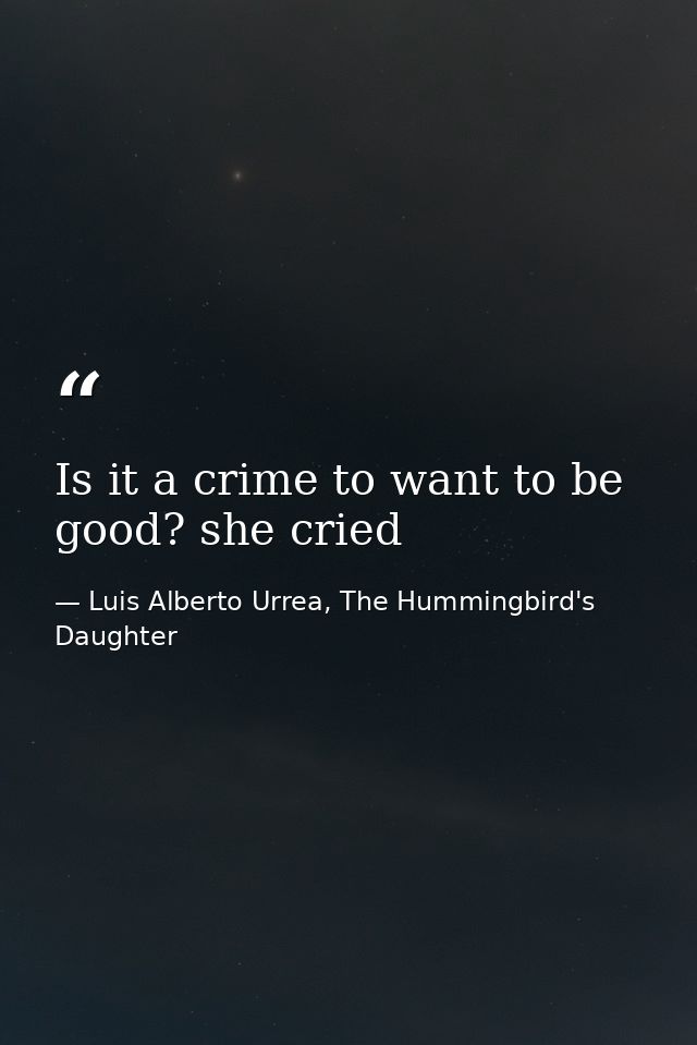 Is it a crime to want to be good? she cried — Luis Alberto Urrea, The Hummingbird's Daughter
