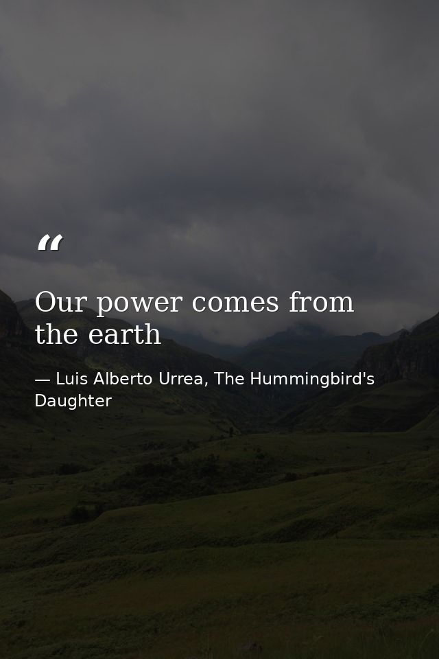 Our power comes from the earth — Luis Alberto Urrea, The Hummingbird's Daughter