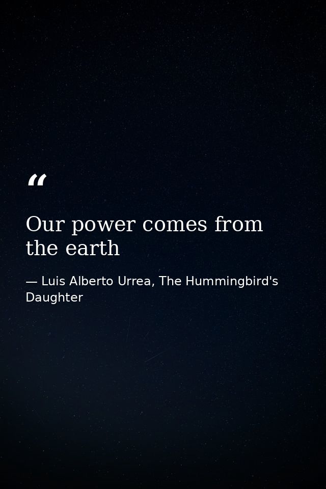 Our power comes from the earth — Luis Alberto Urrea, The Hummingbird's Daughter