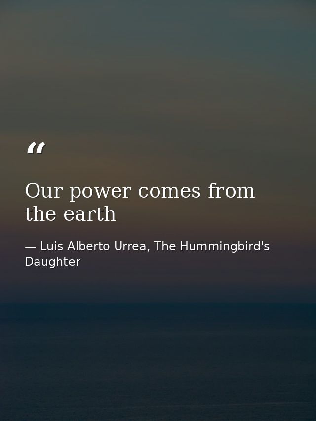 Our power comes from the earth — Luis Alberto Urrea, The Hummingbird's Daughter