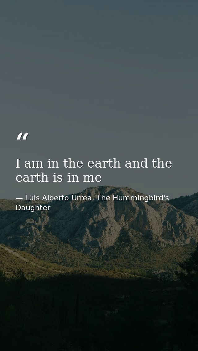 I am in the earth and the earth is in me — Luis Alberto Urrea, The Hummingbird's Daughter