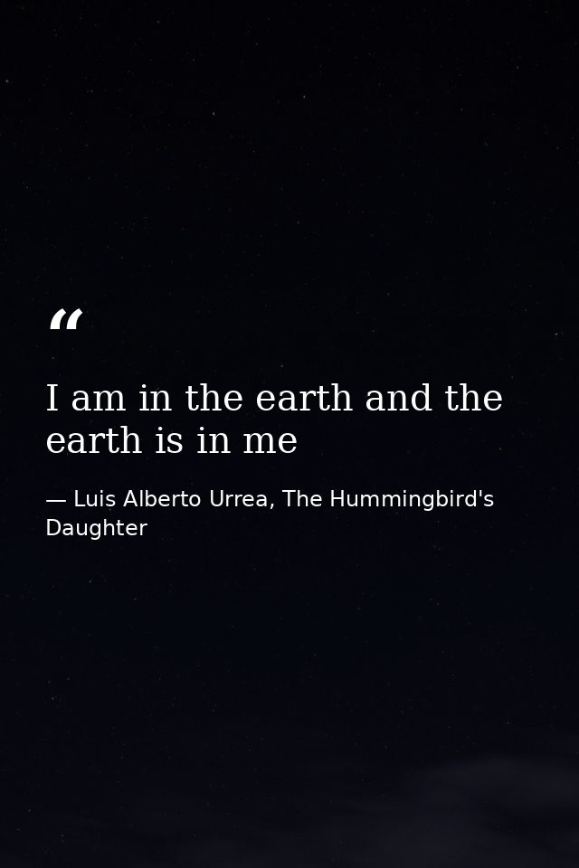 I am in the earth and the earth is in me — Luis Alberto Urrea, The Hummingbird's Daughter