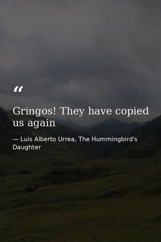 Gringos! They have copied us again — Luis Alberto Urrea, The Hummingbird's Daughter