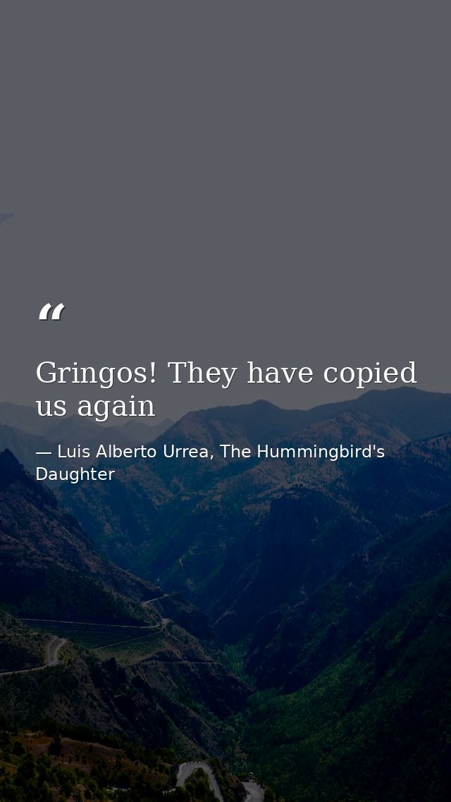 Gringos! They have copied us again — Luis Alberto Urrea, The Hummingbird's Daughter