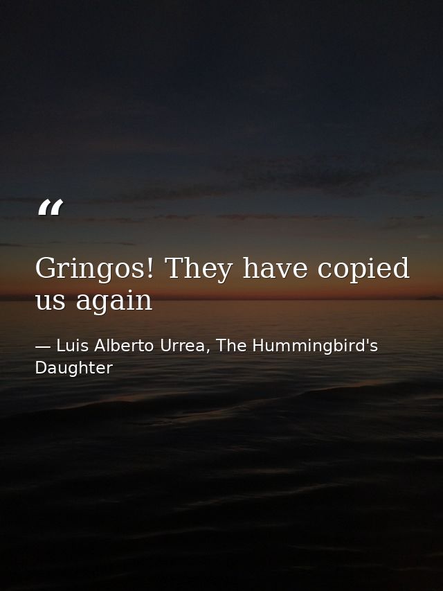 Gringos! They have copied us again — Luis Alberto Urrea, The Hummingbird's Daughter
