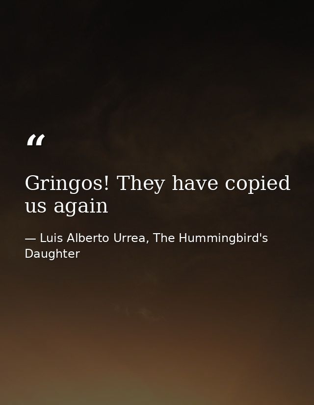Gringos! They have copied us again — Luis Alberto Urrea, The Hummingbird's Daughter