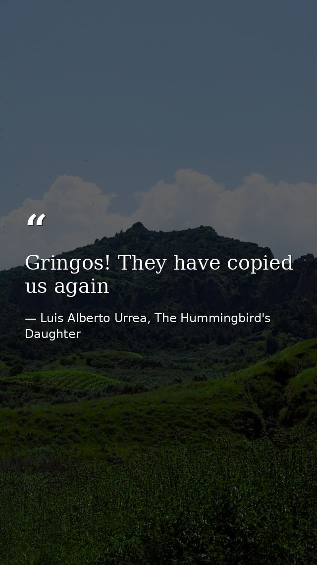 Gringos! They have copied us again — Luis Alberto Urrea, The Hummingbird's Daughter