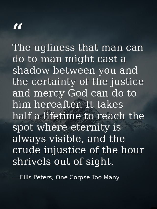 The ugliness that man can do to man might cast a shadow between you and the certainty of the justice and mercy God can d — Ellis Peters, One Corpse Too Many