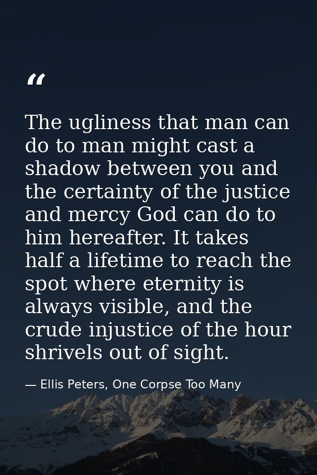 The ugliness that man can do to man might cast a shadow between you and the certainty of the justice and mercy God can d — Ellis Peters, One Corpse Too Many