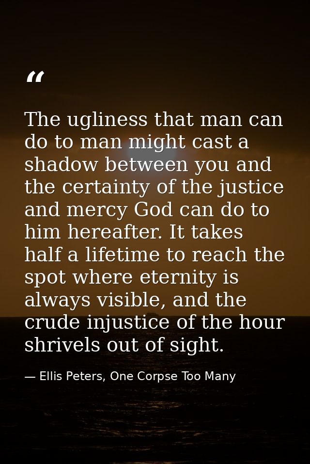 The ugliness that man can do to man might cast a shadow between you and the certainty of the justice and mercy God can d — Ellis Peters, One Corpse Too Many