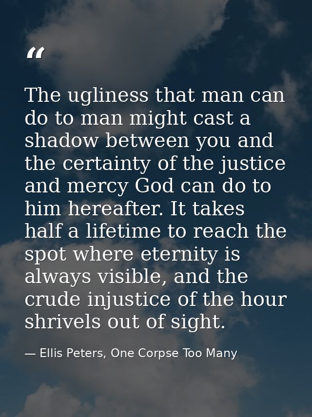 The ugliness that man can do to man might cast a shadow between you and the certainty of the justice and mercy God can d — Ellis Peters, One Corpse Too Many