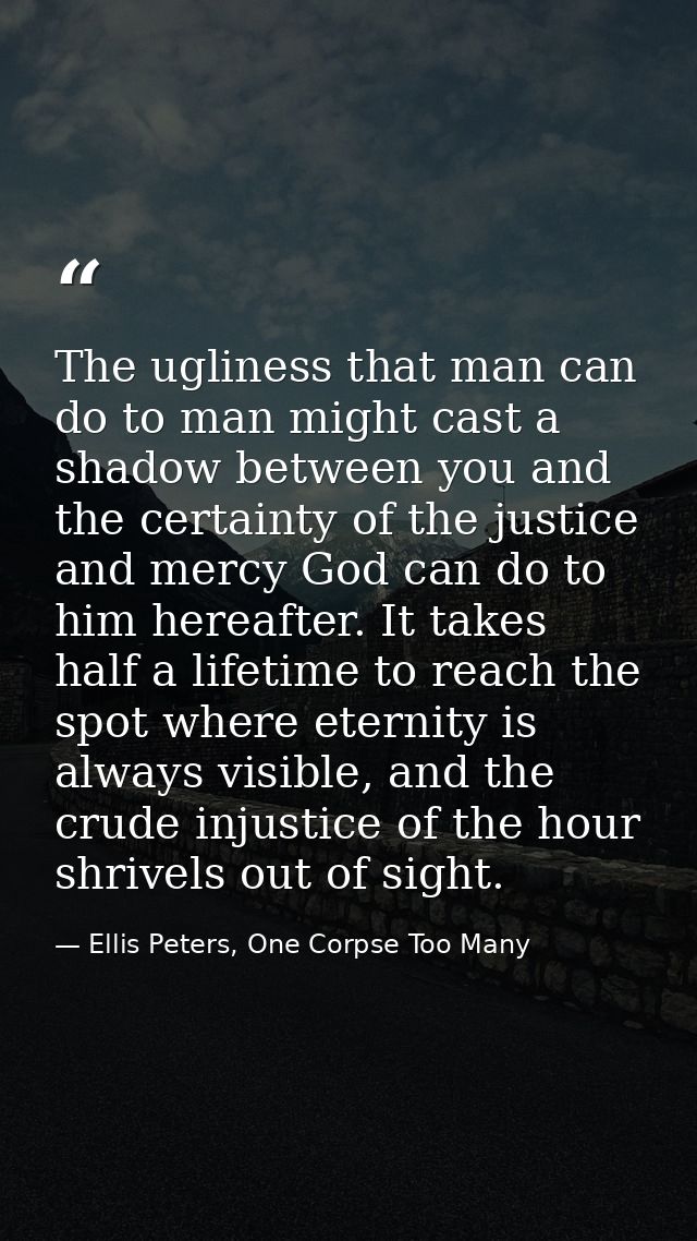 The ugliness that man can do to man might cast a shadow between you and the certainty of the justice and mercy God can d — Ellis Peters, One Corpse Too Many