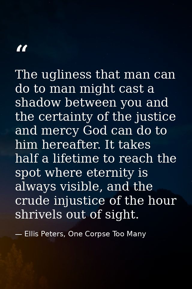 The ugliness that man can do to man might cast a shadow between you and the certainty of the justice and mercy God can d — Ellis Peters, One Corpse Too Many