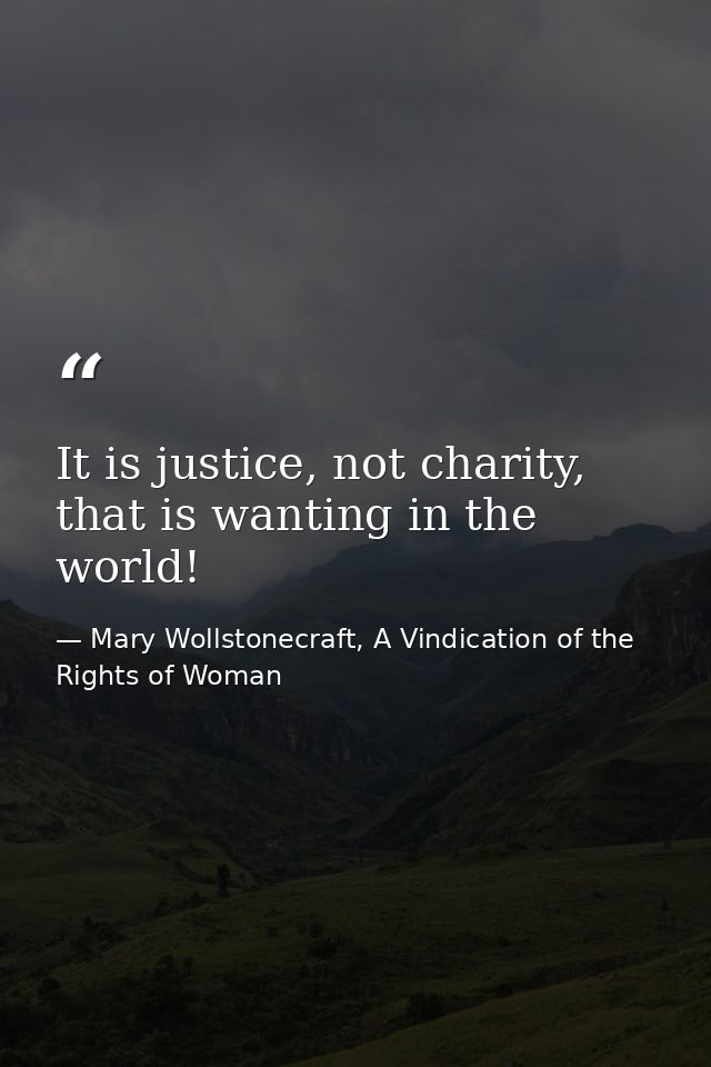 It is justice, not charity, that is wanting in the world! — Mary Wollstonecraft, A Vindication of the Rights of Woman