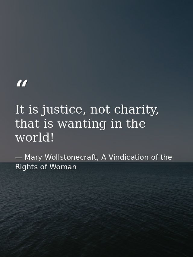 It is justice, not charity, that is wanting in the world! — Mary Wollstonecraft, A Vindication of the Rights of Woman