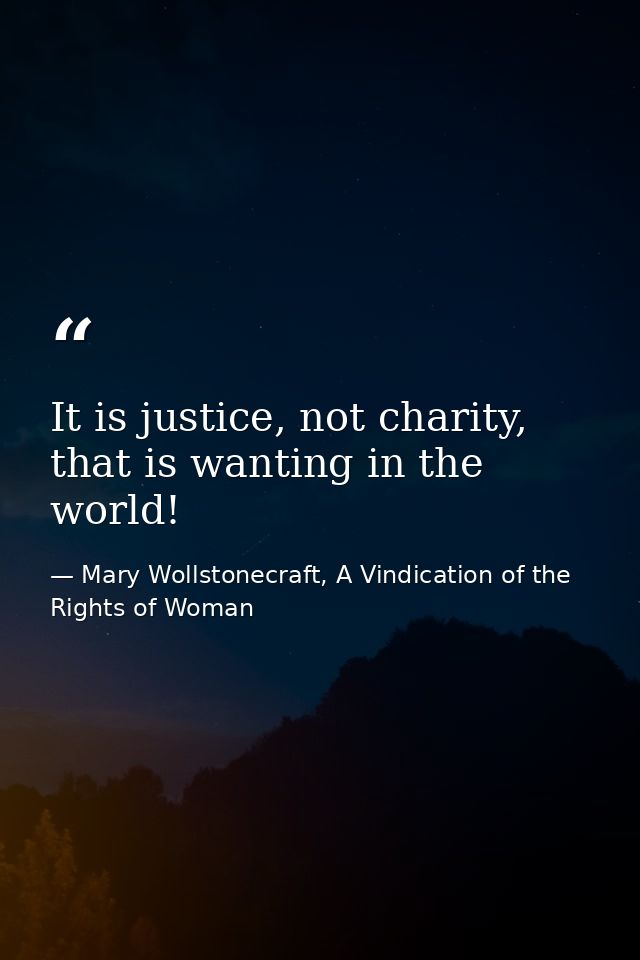 It is justice, not charity, that is wanting in the world! — Mary Wollstonecraft, A Vindication of the Rights of Woman