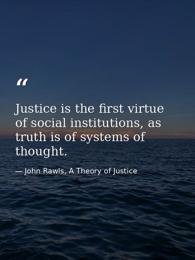 Justice is the first virtue of social institutions, as truth is of systems of thought. — John Rawls, A Theory of Justice