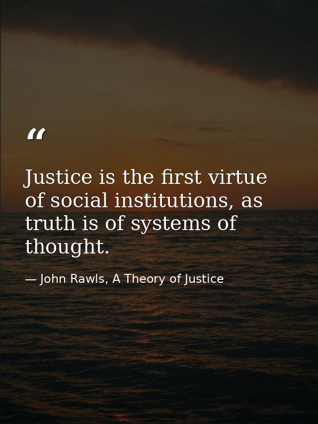 Justice is the first virtue of social institutions, as truth is of systems of thought. — John Rawls, A Theory of Justice