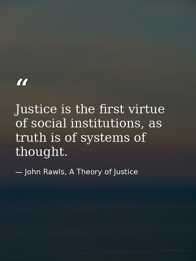 Justice is the first virtue of social institutions, as truth is of systems of thought. — John Rawls, A Theory of Justice