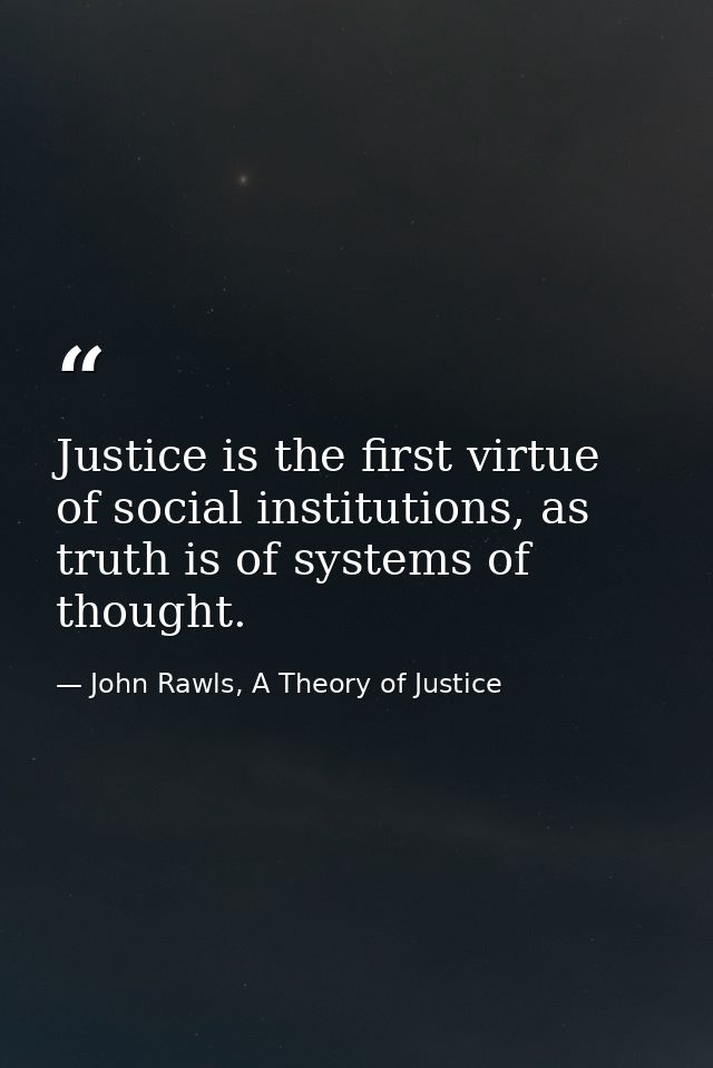 Justice is the first virtue of social institutions, as truth is of systems of thought. — John Rawls, A Theory of Justice