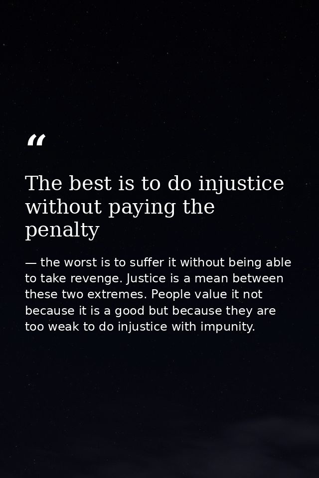 The best is to do injustice without paying the penalty — the worst is to suffer it without being able to take revenge. Justice is a mean between these two extremes. People value it not because it is a good but because they are too weak to do injustice with impunity.
