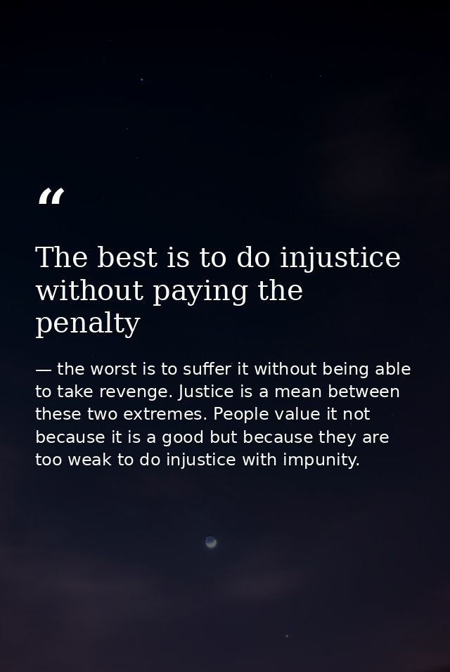 The best is to do injustice without paying the penalty — the worst is to suffer it without being able to take revenge. Justice is a mean between these two extremes. People value it not because it is a good but because they are too weak to do injustice with impunity.