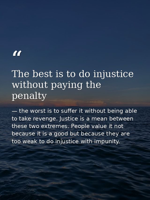The best is to do injustice without paying the penalty — the worst is to suffer it without being able to take revenge. Justice is a mean between these two extremes. People value it not because it is a good but because they are too weak to do injustice with impunity.