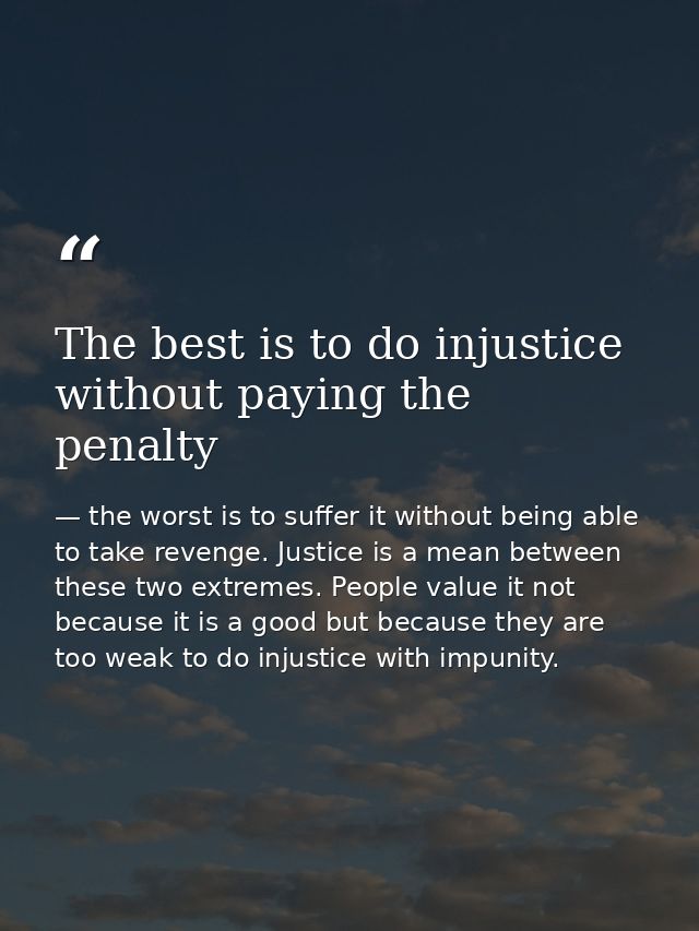 The best is to do injustice without paying the penalty — the worst is to suffer it without being able to take revenge. Justice is a mean between these two extremes. People value it not because it is a good but because they are too weak to do injustice with impunity.