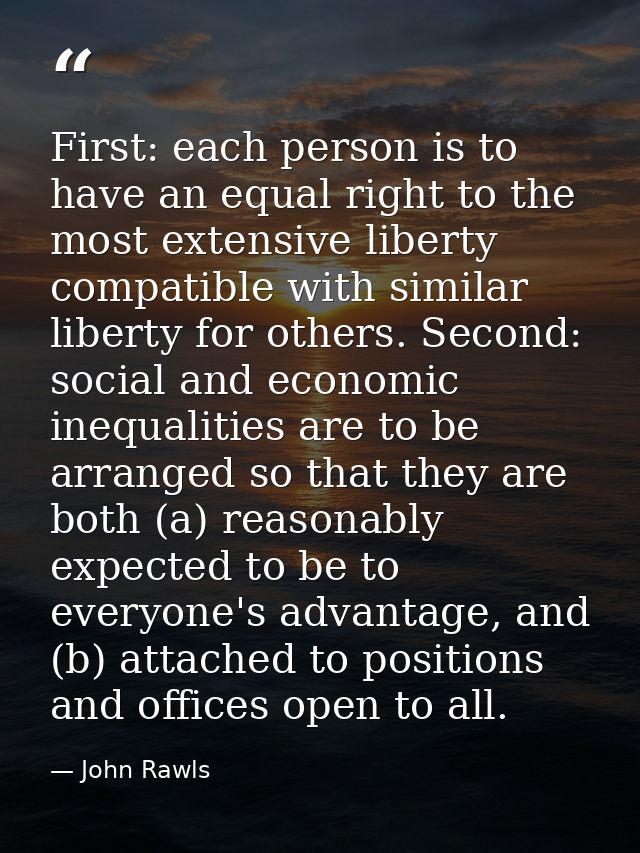 First: each person is to have an equal right to the most extensive liberty compatible with similar liberty for others. S — John Rawls