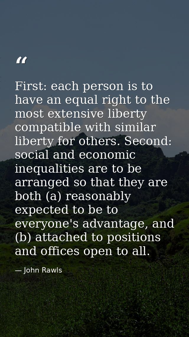 First: each person is to have an equal right to the most extensive liberty compatible with similar liberty for others. S — John Rawls