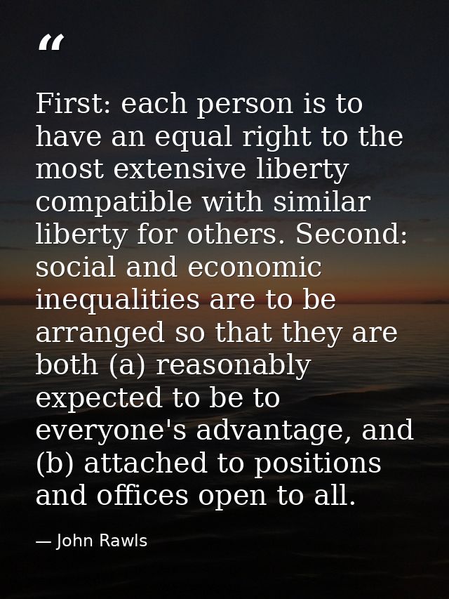First: each person is to have an equal right to the most extensive liberty compatible with similar liberty for others. S — John Rawls