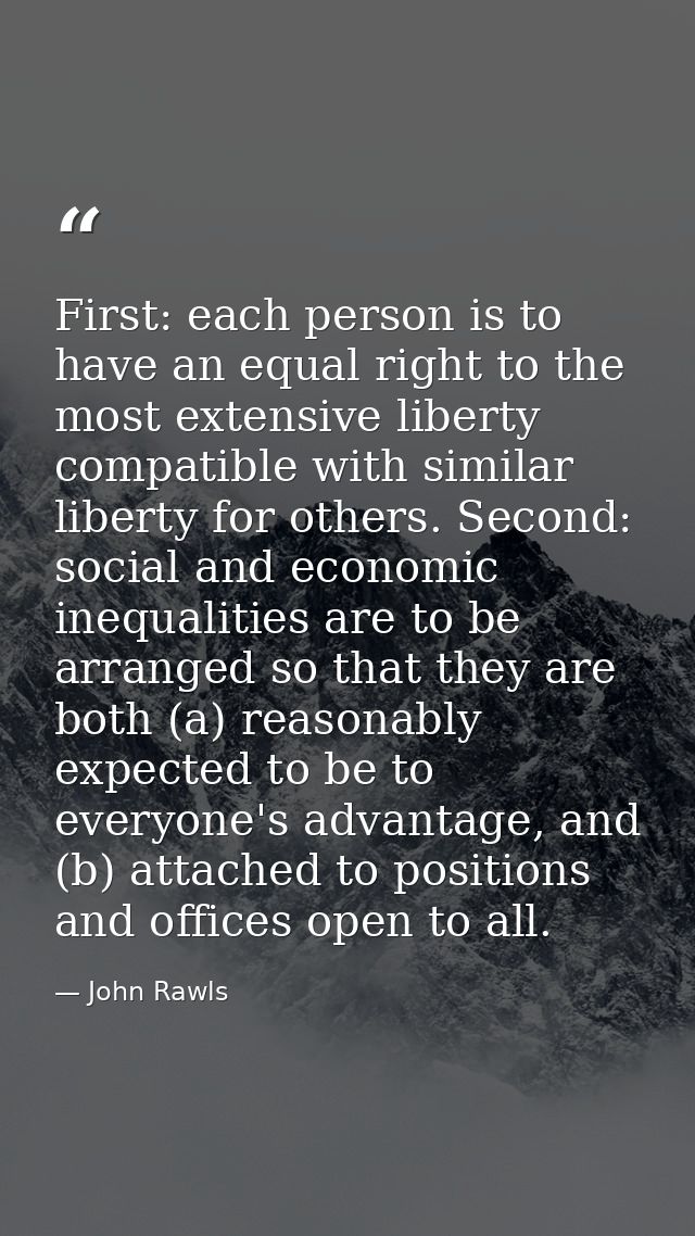 First: each person is to have an equal right to the most extensive liberty compatible with similar liberty for others. S — John Rawls