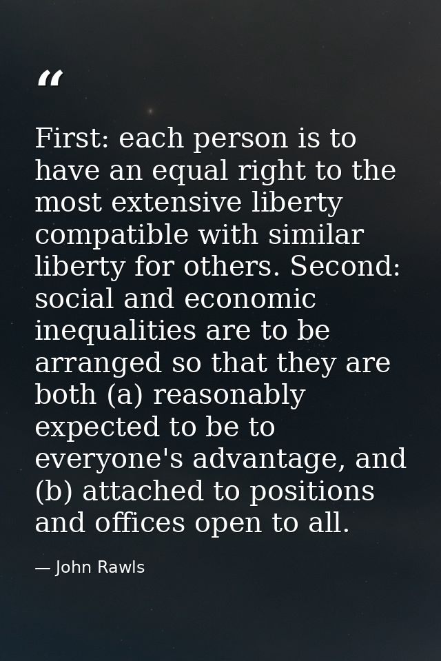 First: each person is to have an equal right to the most extensive liberty compatible with similar liberty for others. S — John Rawls